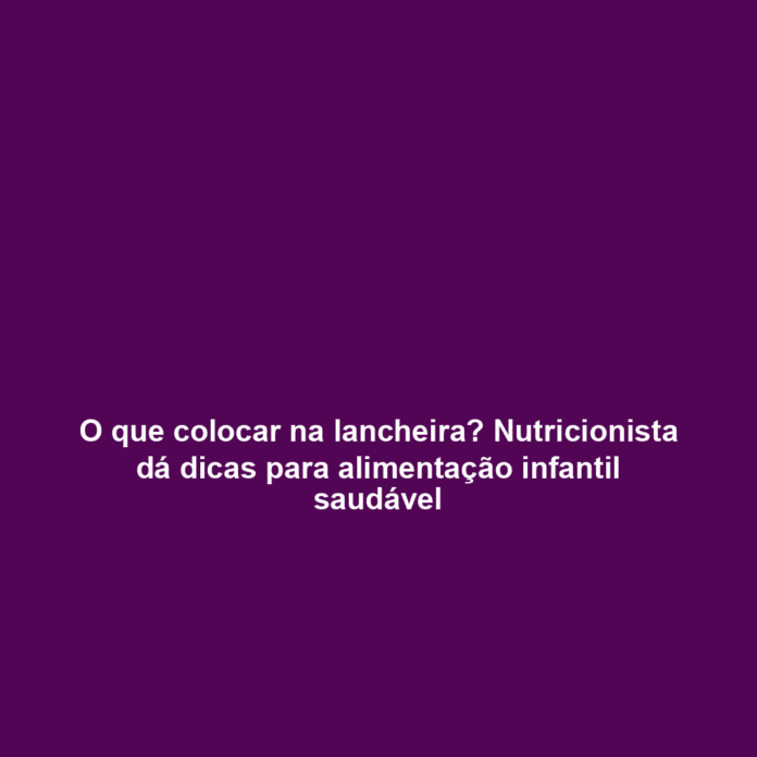 O que colocar na lancheira? Nutricionista dá dicas para alimentação infantil saudável