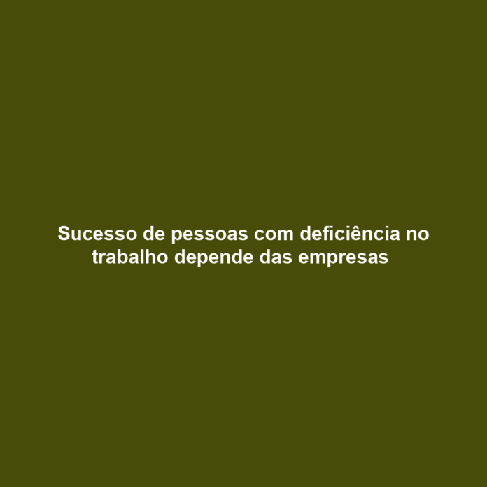 Sucesso de pessoas com deficiência no trabalho depende das empresas 