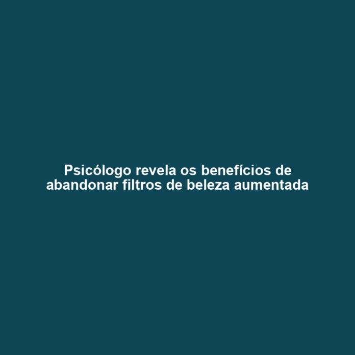 Psicólogo revela os benefícios de abandonar filtros de beleza aumentada